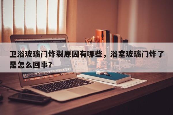 卫浴玻璃门炸裂原因有哪些，浴室玻璃门炸了是怎么回事？