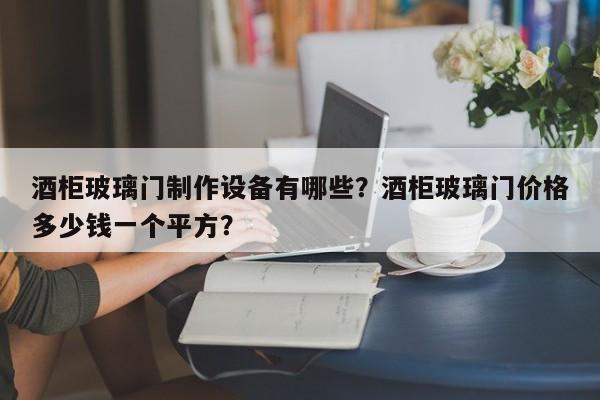 酒柜玻璃门制作设备有哪些？酒柜玻璃门价格多少钱一个平方？