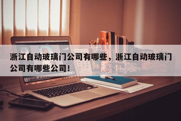 浙江自动玻璃门公司有哪些，浙江自动玻璃门公司有哪些公司！