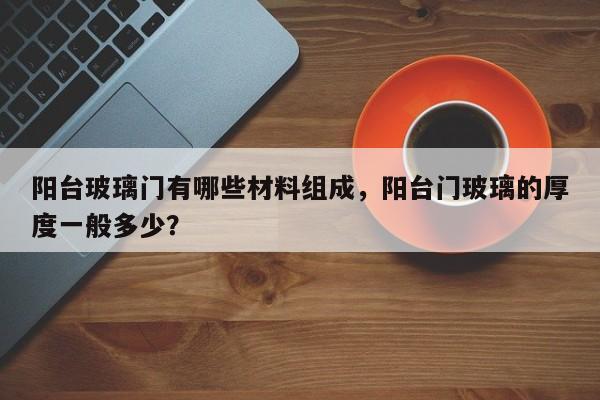 阳台玻璃门有哪些材料组成，阳台门玻璃的厚度一般多少？