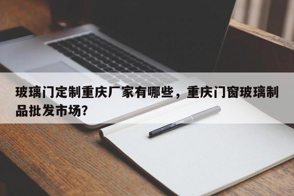 玻璃门定制重庆厂家有哪些，重庆门窗玻璃制品批发市场？