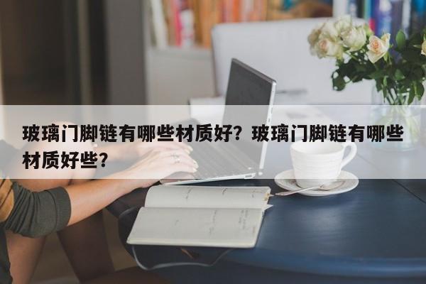 玻璃门脚链有哪些材质好？玻璃门脚链有哪些材质好些？