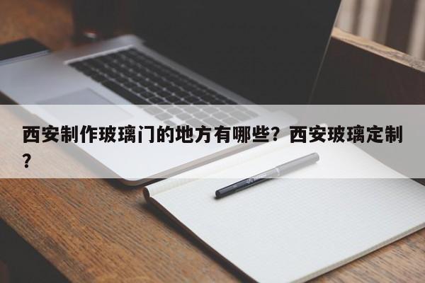 西安制作玻璃门的地方有哪些？西安玻璃定制？