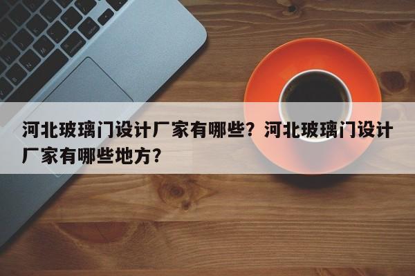 河北玻璃门设计厂家有哪些？河北玻璃门设计厂家有哪些地方？